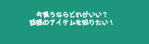 今買うならどれがいい?&話題のアイテムを知りたい!」の動く文字
